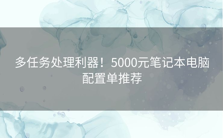 多任务处理利器！5000元笔记本电脑配置单推荐