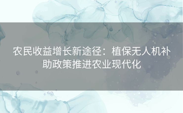 农民收益增长新途径：植保无人机补助政策推进农业现代化