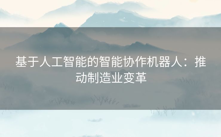 基于人工智能的智能协作机器人：推动制造业变革