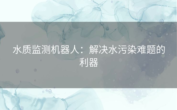 水质监测机器人：解决水污染难题的利器