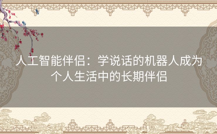 人工智能伴侣：学说话的机器人成为个人生活中的长期伴侣