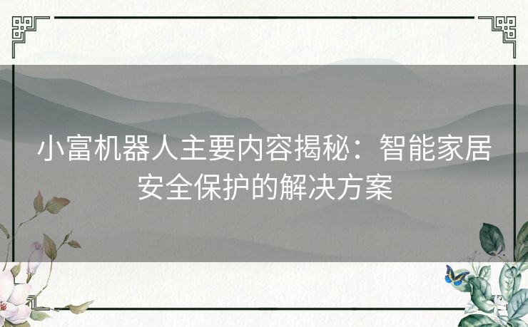 小富机器人主要内容揭秘：智能家居安全保护的解决方案