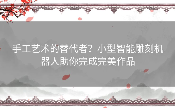 手工艺术的替代者？小型智能雕刻机器人助你完成完美作品