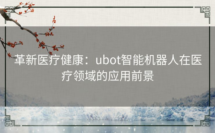 革新医疗健康：ubot智能机器人在医疗领域的应用前景