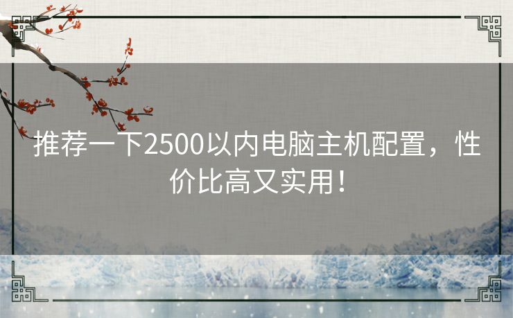 推荐一下2500以内电脑主机配置，性价比高又实用！