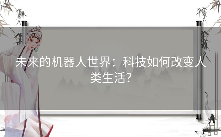 未来的机器人世界：科技如何改变人类生活？