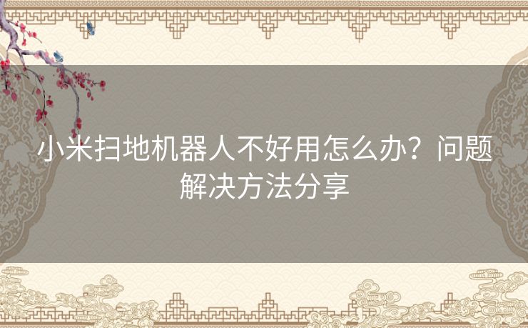 小米扫地机器人不好用怎么办？问题解决方法分享