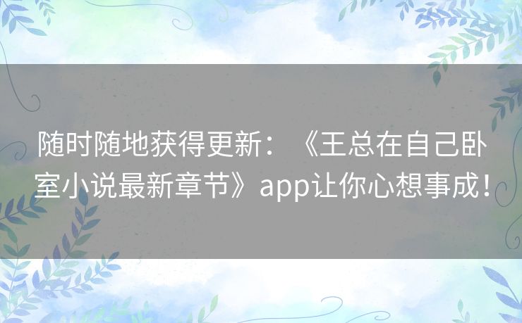 随时随地获得更新：《王总在自己卧室小说最新章节》app让你心想事成！