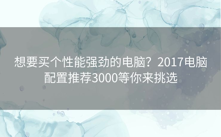 想要买个性能强劲的电脑？2017电脑配置推荐3000等你来挑选