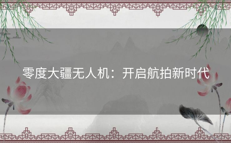 零度大疆无人机：开启航拍新时代