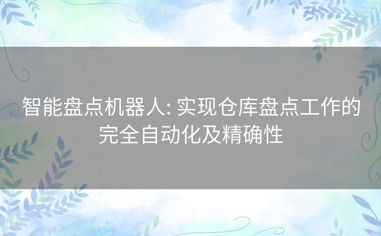 智能盘点机器人: 实现仓库盘点工作的完全自动化及精确性