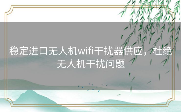 稳定进口无人机wifi干扰器供应，杜绝无人机干扰问题