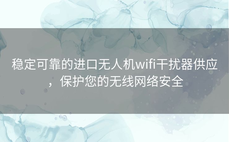 稳定可靠的进口无人机wifi干扰器供应，保护您的无线网络安全