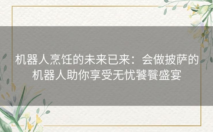 机器人烹饪的未来已来：会做披萨的机器人助你享受无忧饕餮盛宴