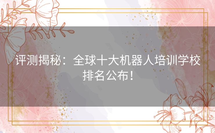 评测揭秘：全球十大机器人培训学校排名公布！