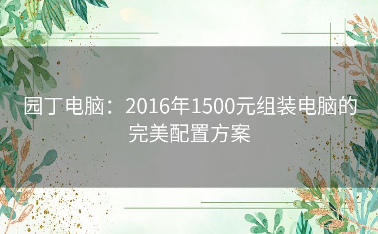 园丁电脑：2016年1500元组装电脑的完美配置方案