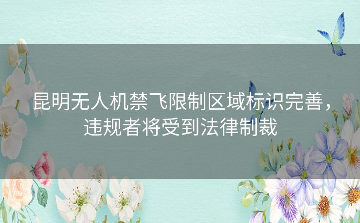 昆明无人机禁飞限制区域标识完善，违规者将受到法律制裁