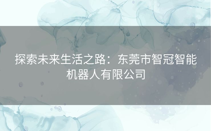 探索未来生活之路：东莞市智冠智能机器人有限公司