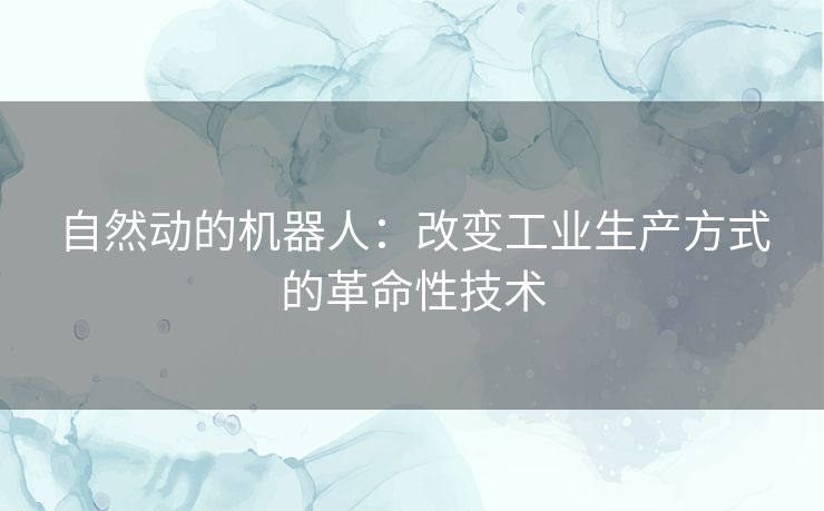 自然动的机器人：改变工业生产方式的革命性技术