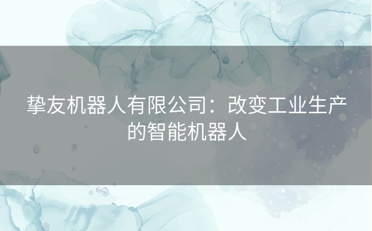 挚友机器人有限公司：改变工业生产的智能机器人