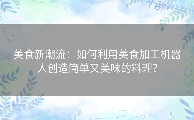 美食新潮流：如何利用美食加工机器人创造简单又美味的料理？