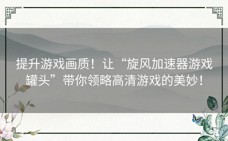 提升游戏画质！让“旋风加速器游戏罐头”带你领略高清游戏的美妙！