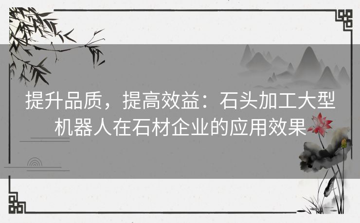 提升品质，提高效益：石头加工大型机器人在石材企业的应用效果