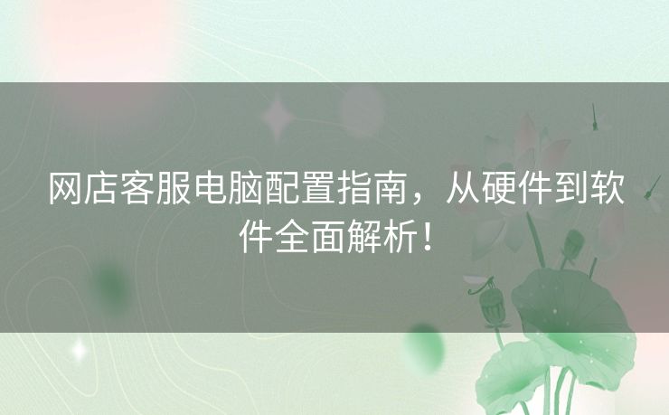 网店客服电脑配置指南，从硬件到软件全面解析！