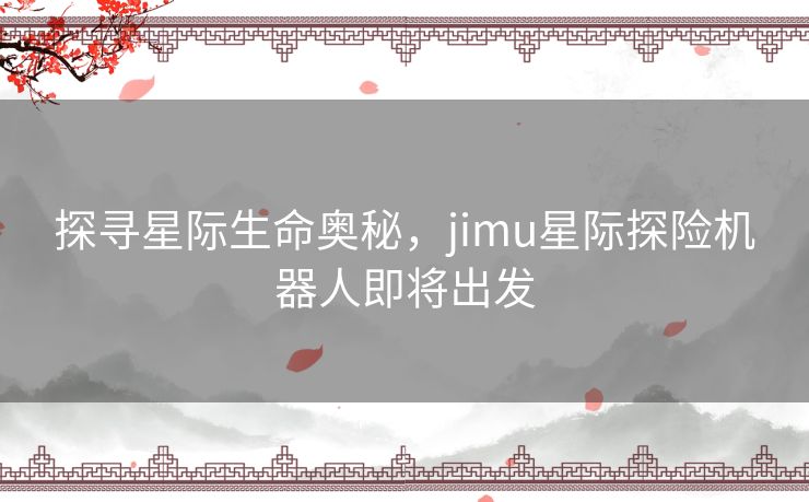 探寻星际生命奥秘，jimu星际探险机器人即将出发