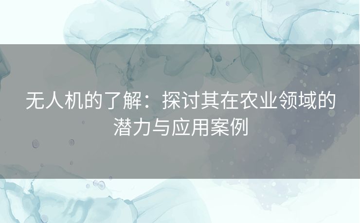 无人机的了解：探讨其在农业领域的潜力与应用案例