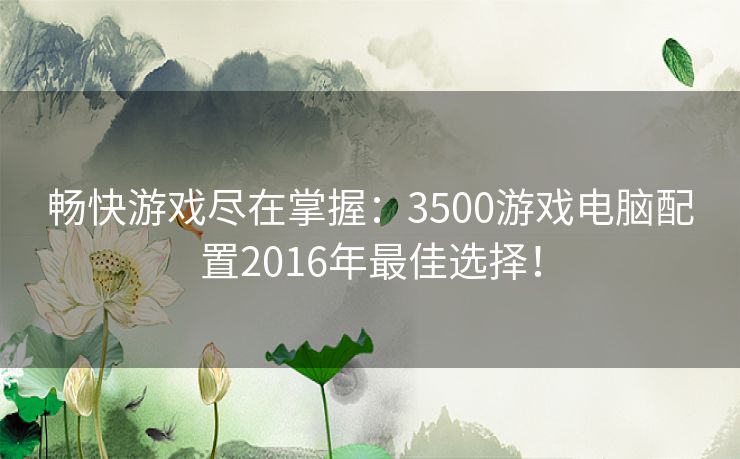 畅快游戏尽在掌握：3500游戏电脑配置2016年最佳选择！