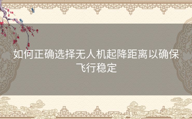 如何正确选择无人机起降距离以确保飞行稳定