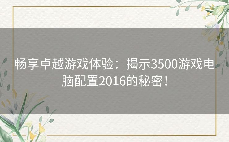 畅享卓越游戏体验：揭示3500游戏电脑配置2016的秘密！