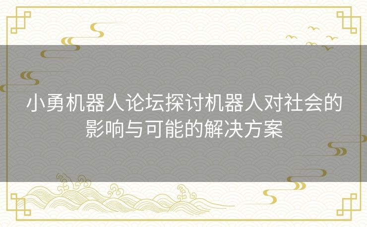 小勇机器人论坛探讨机器人对社会的影响与可能的解决方案