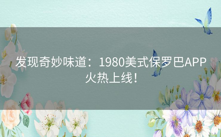 发现奇妙味道：1980美式保罗巴APP火热上线！