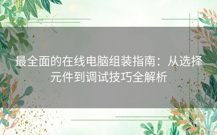 最全面的在线电脑组装指南：从选择元件到调试技巧全解析