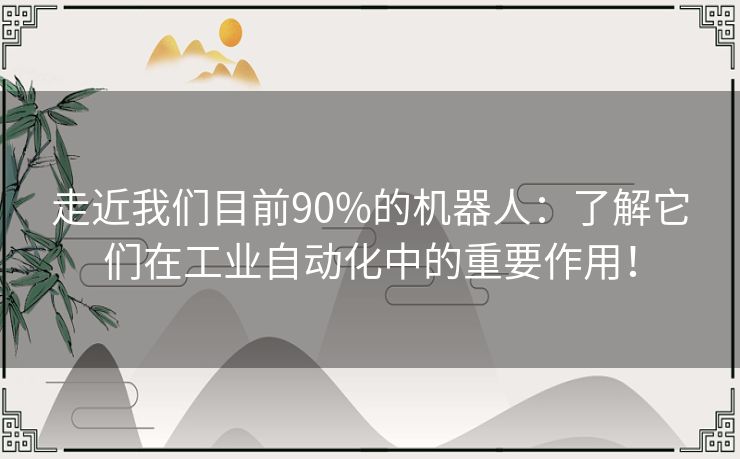 走近我们目前90%的机器人：了解它们在工业自动化中的重要作用！