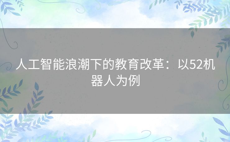 人工智能浪潮下的教育改革：以52机器人为例