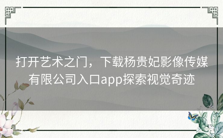 打开艺术之门，下载杨贵妃影像传媒有限公司入口app探索视觉奇迹