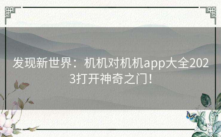 发现新世界：机机对机机app大全2023打开神奇之门！