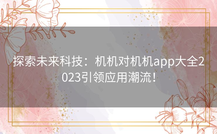 探索未来科技：机机对机机app大全2023引领应用潮流！