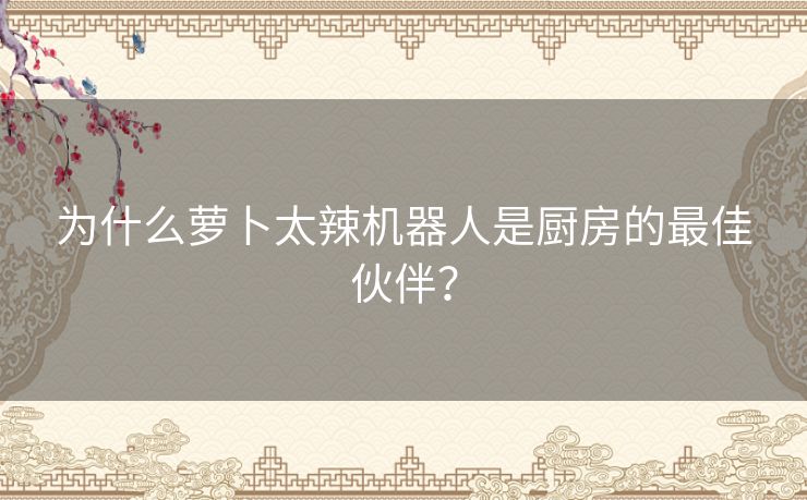 为什么萝卜太辣机器人是厨房的最佳伙伴？