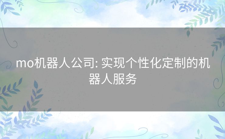 mo机器人公司: 实现个性化定制的机器人服务