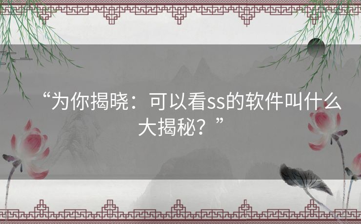 “为你揭晓：可以看ss的软件叫什么大揭秘？”