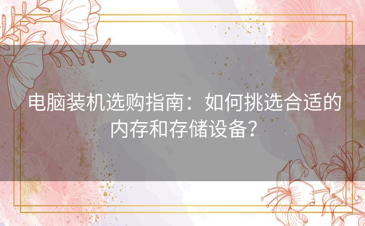 电脑装机选购指南：如何挑选合适的内存和存储设备？