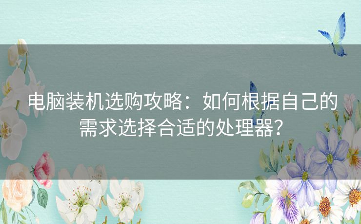 电脑装机选购攻略：如何根据自己的需求选择合适的处理器？