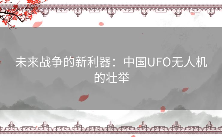 未来战争的新利器：中国UFO无人机的壮举