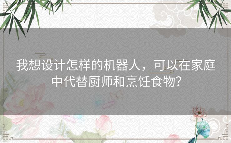 我想设计怎样的机器人，可以在家庭中代替厨师和烹饪食物？