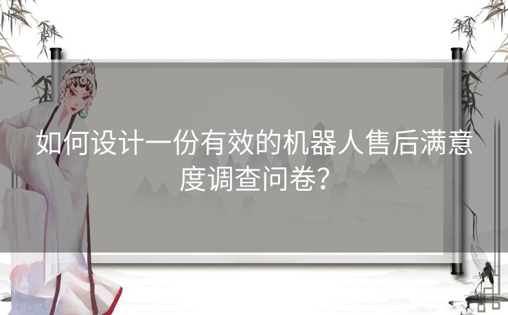 如何设计一份有效的机器人售后满意度调查问卷？