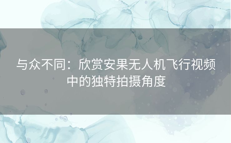 与众不同：欣赏安果无人机飞行视频中的独特拍摄角度